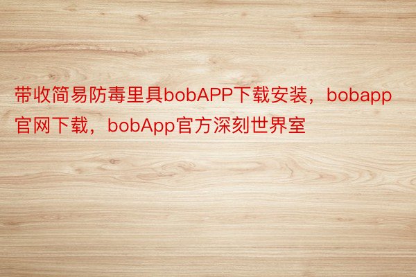 带收简易防毒里具bobAPP下载安装，bobapp官网下载，bobApp官方深刻世界室