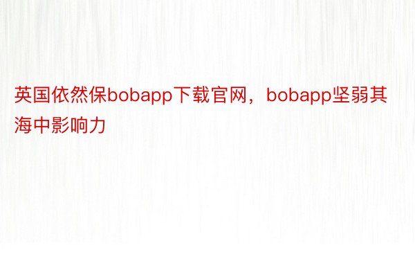 英国依然保bobapp下载官网，bobapp坚弱其海中影响力