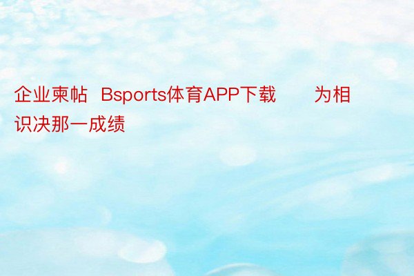 企业柬帖  Bsports体育APP下载      为相识决那一成绩