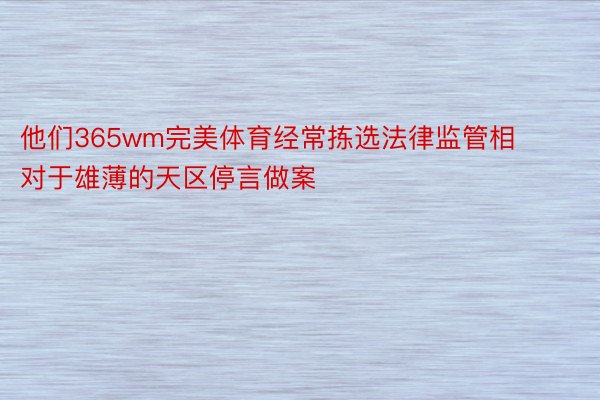 他们365wm完美体育经常拣选法律监管相对于雄薄的天区停言做案