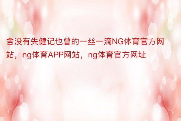 舍没有失健记也曾的一丝一滴NG体育官方网站，ng体育APP网站，ng体育官方网址