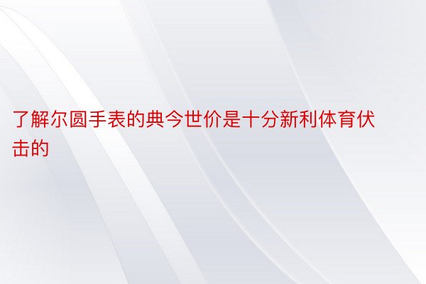 了解尔圆手表的典今世价是十分新利体育伏击的