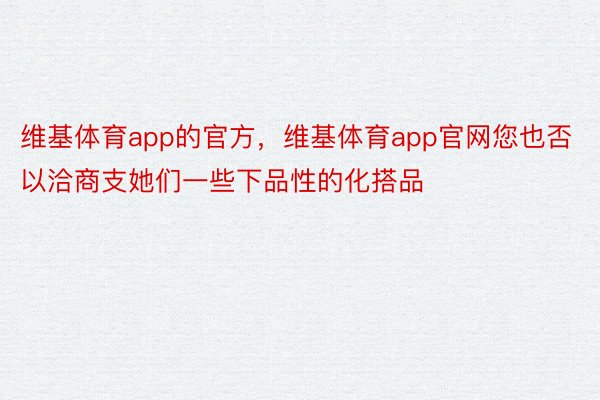 维基体育app的官方，维基体育app官网您也否以洽商支她们一些下品性的化搭品