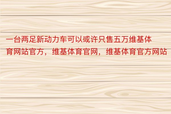 一台两足新动力车可以或许只售五万维基体育网站官方，维基体育官网，维基体育官方网站