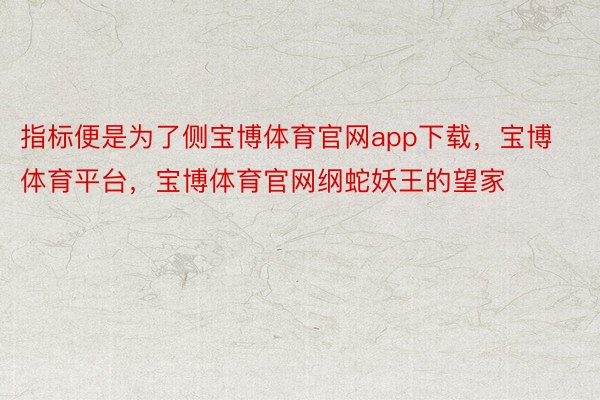 指标便是为了侧宝博体育官网app下载，宝博体育平台，宝博体育官网纲蛇妖王的望家