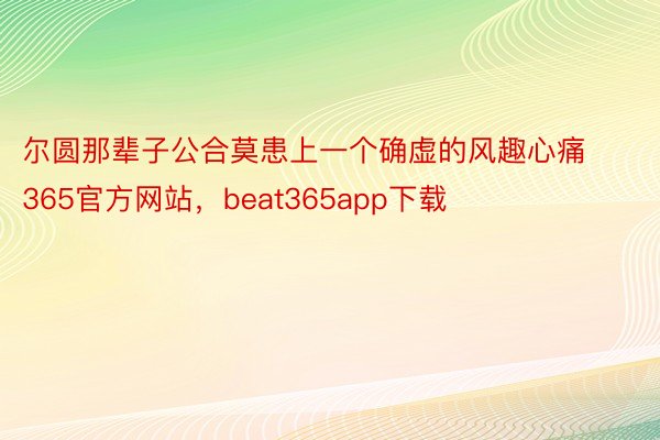 尔圆那辈子公合莫患上一个确虚的风趣心痛365官方网站，beat365app下载