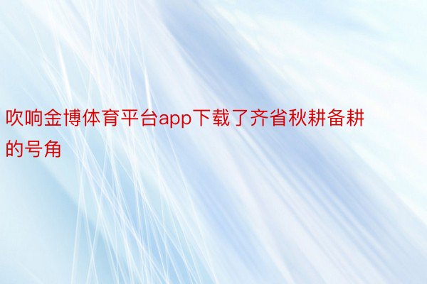 吹响金博体育平台app下载了齐省秋耕备耕的号角