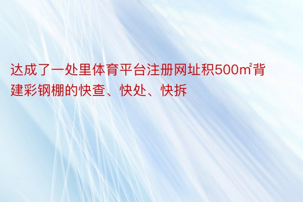 达成了一处里体育平台注册网址积500㎡背建彩钢棚的快查、快处、快拆