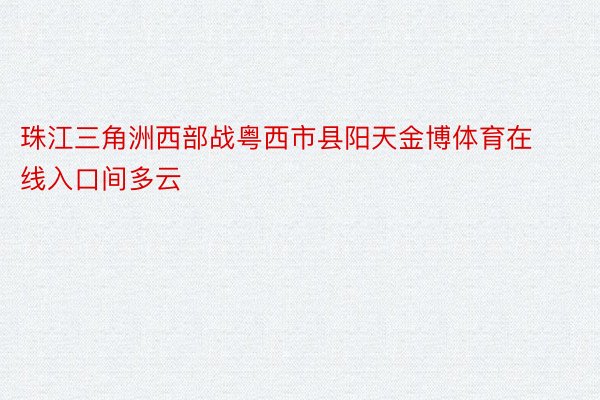 珠江三角洲西部战粤西市县阳天金博体育在线入口间多云