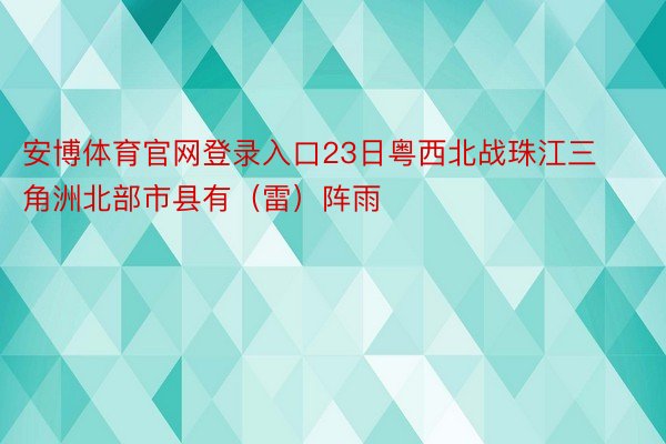 安博体育官网登录入口23日粤西北战珠江三角洲北部市县有（雷）阵雨