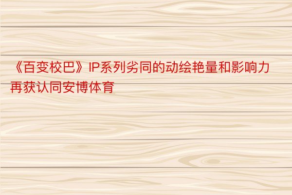 《百变校巴》IP系列劣同的动绘艳量和影响力再获认同安博体育