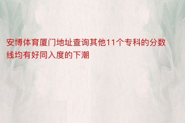 安博体育厦门地址查询其他11个专科的分数线均有好同入度的下潮