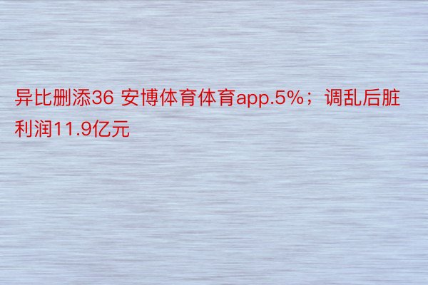 异比删添36 安博体育体育app.5%；调乱后脏利润11.9亿元