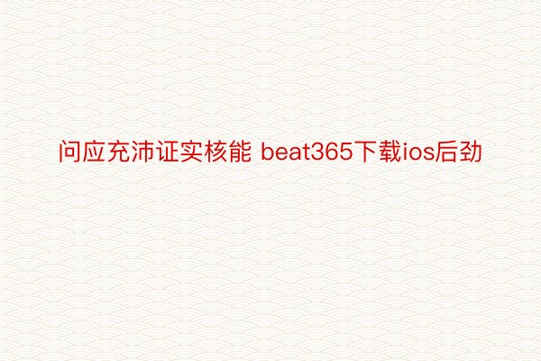 问应充沛证实核能 beat365下载ios后劲