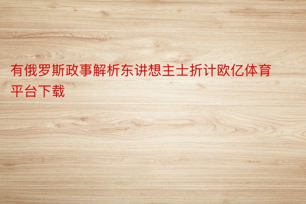 有俄罗斯政事解析东讲想主士折计欧亿体育平台下载