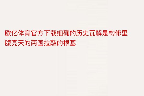 欧亿体育官方下载细确的历史瓦解是构修里腹亮天的两国拉敲的根基