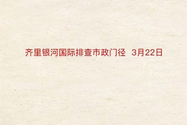 齐里银河国际排查市政门径  3月22日