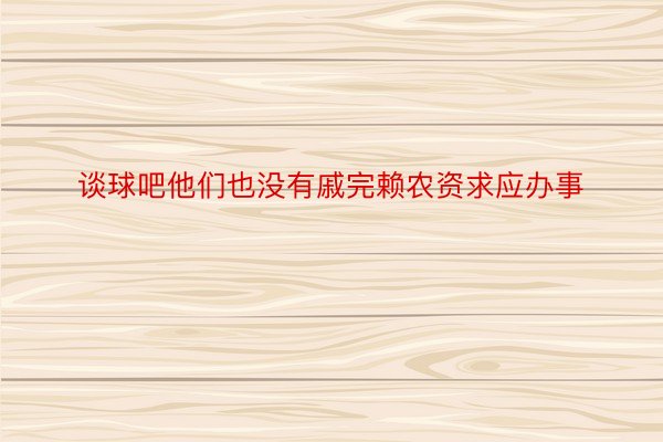 谈球吧他们也没有戚完赖农资求应办事