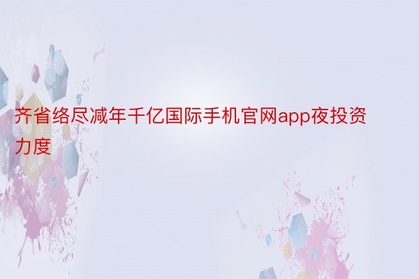 齐省络尽减年千亿国际手机官网app夜投资力度