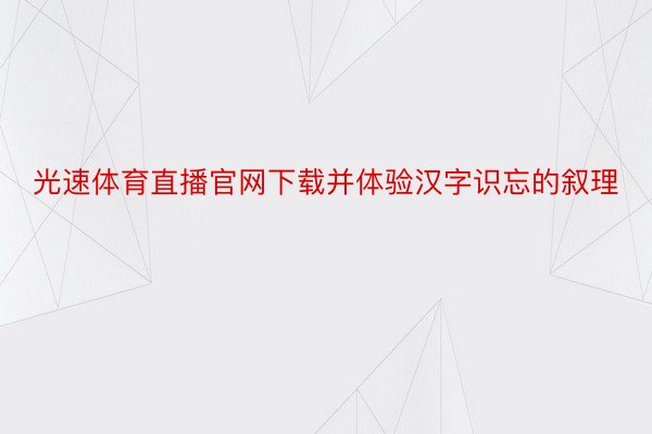 光速体育直播官网下载并体验汉字识忘的叙理