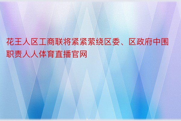 花王人区工商联将紧紧萦绕区委、区政府中围职责人人体育直播官网