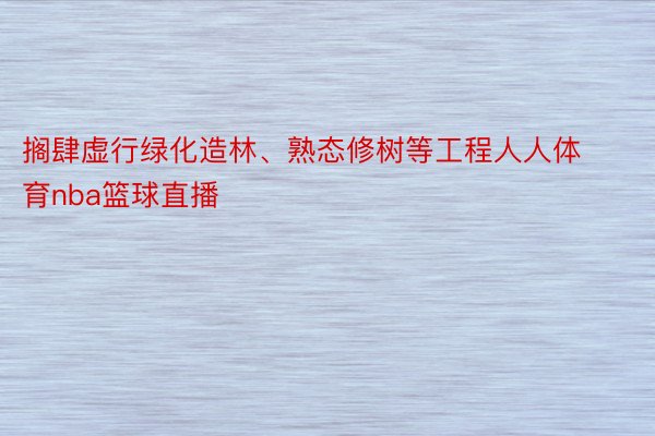 搁肆虚行绿化造林、熟态修树等工程人人体育nba篮球直播