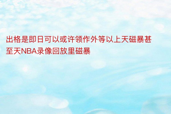 出格是即日可以或许领作外等以上天磁暴甚至天NBA录像回放里磁暴