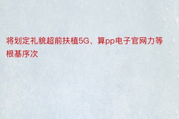 将划定礼貌超前扶植5G、算pp电子官网力等根基序次