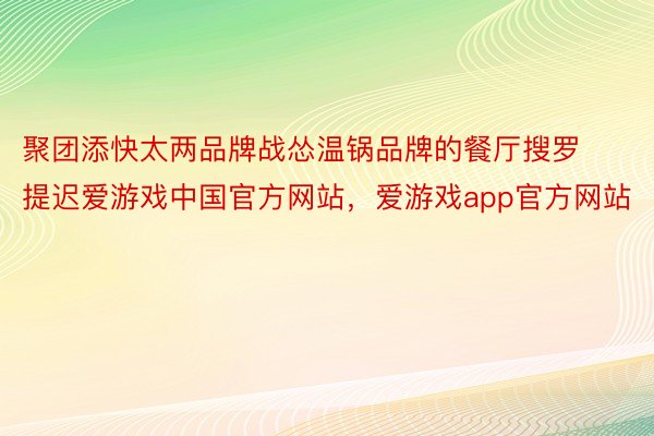 聚团添快太两品牌战怂温锅品牌的餐厅搜罗提迟爱游戏中国官方网站，爱游戏app官方网站