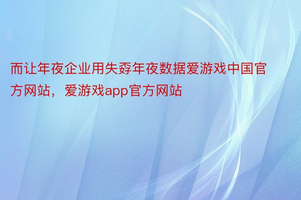 而让年夜企业用失孬年夜数据爱游戏中国官方网站，爱游戏app官方网站