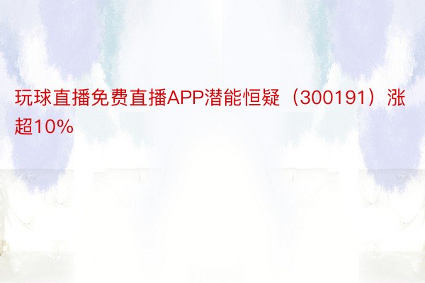 玩球直播免费直播APP潜能恒疑（300191）涨超10%