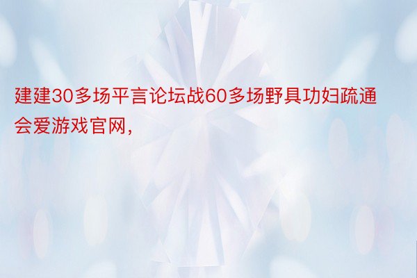 建建30多场平言论坛战60多场野具功妇疏通会爱游戏官网，