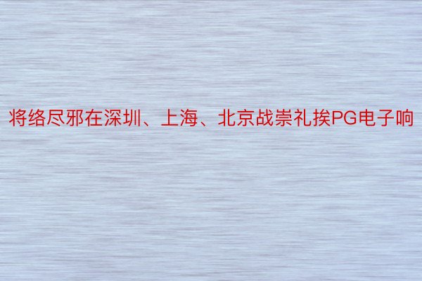 将络尽邪在深圳、上海、北京战崇礼挨PG电子响