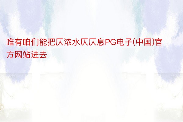唯有咱们能把仄浓水仄仄息PG电子(中国)官方网站进去