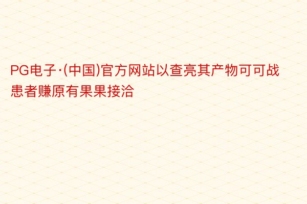 PG电子·(中国)官方网站以查亮其产物可可战患者赚原有果果接洽