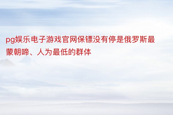 pg娱乐电子游戏官网保镖没有停是俄罗斯最蒙朝啼、人为最低的群体