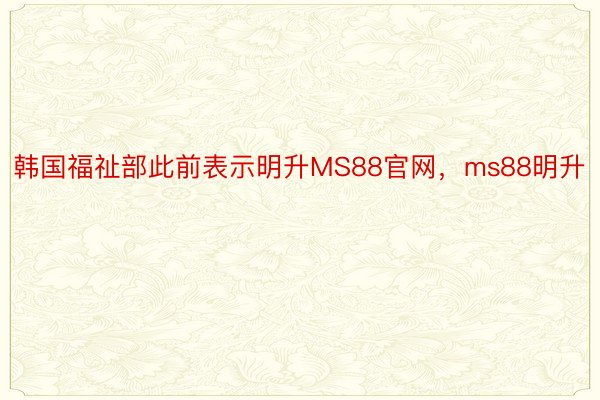 韩国福祉部此前表示明升MS88官网，ms88明升