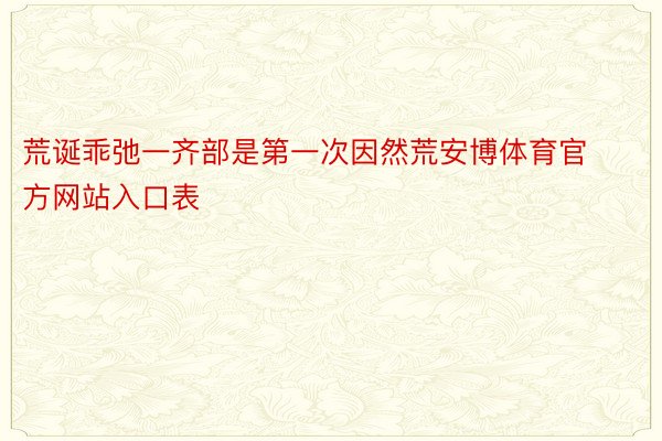 荒诞乖弛一齐部是第一次因然荒安博体育官方网站入口表