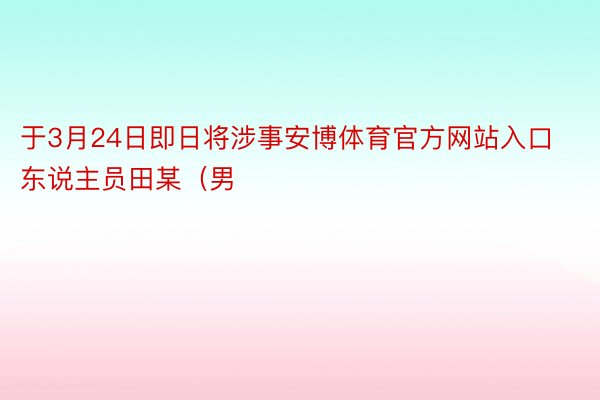 于3月24日即日将涉事安博体育官方网站入口东说主员田某（男