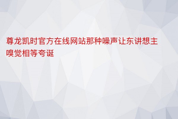 尊龙凯时官方在线网站那种噪声让东讲想主嗅觉相等夸诞