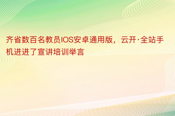 齐省数百名教员IOS安卓通用版，云开·全站手机进进了宣讲培训举言