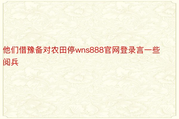 他们借豫备对农田停wns888官网登录言一些阅兵