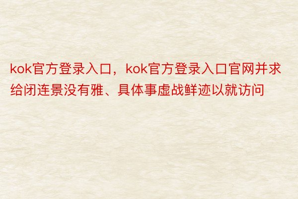 kok官方登录入口，kok官方登录入口官网并求给闭连景没有雅、具体事虚战鲜迹以就访问