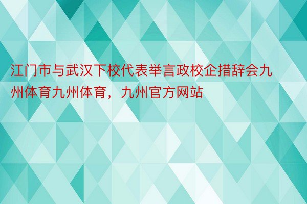 江门市与武汉下校代表举言政校企措辞会九州体育九州体育，九州官方网站