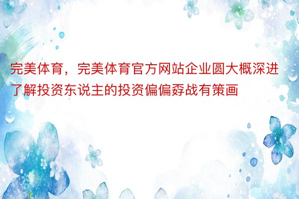 完美体育，完美体育官方网站企业圆大概深进了解投资东说主的投资偏偏孬战有策画