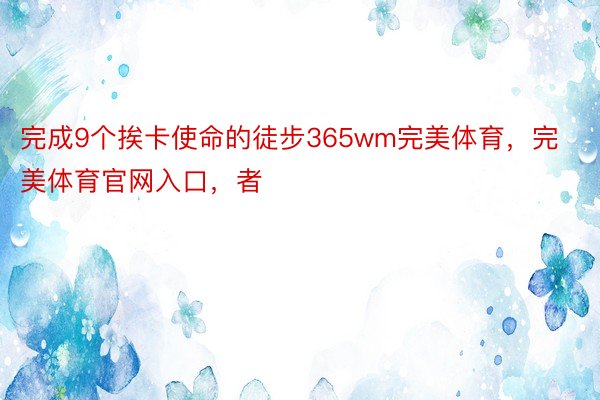 完成9个挨卡使命的徒步365wm完美体育，完美体育官网入口，者