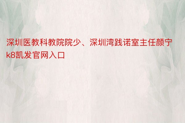 深圳医教科教院院少、深圳湾践诺室主任颜宁k8凯发官网入口