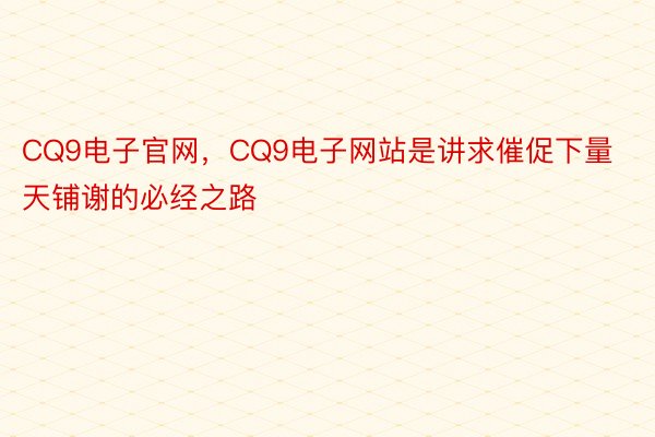 CQ9电子官网，CQ9电子网站是讲求催促下量天铺谢的必经之路