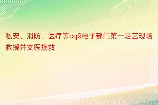 私安、消防、医疗等cq9电子部门第一足艺现场救援并支医挽救