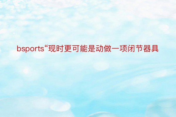 bsports“现时更可能是动做一项闭节器具